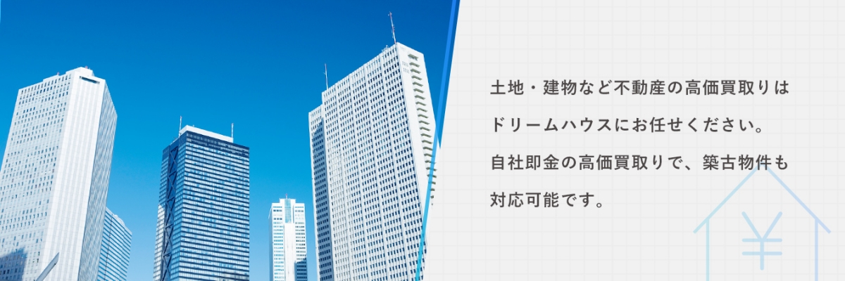 土地・建物など不動産の高価買取りはドリームハウスにお任せください。自社即金の高価買取りで、築古物件も対応可能です。