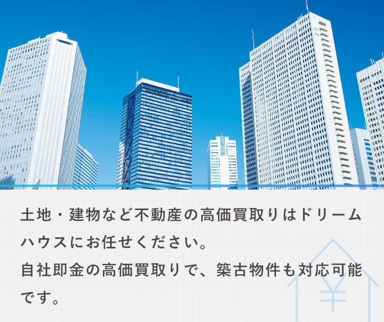 土地・建物など不動産の高価買取りはドリームハウスにお任せください。自社即金の高価買取りで、築古物件も対応可能です。